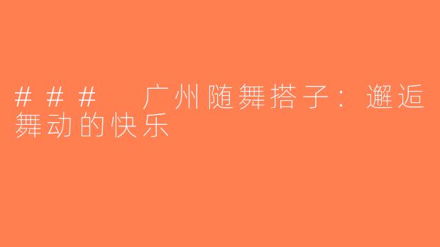 ### 广州随舞搭子：邂逅舞动的快乐