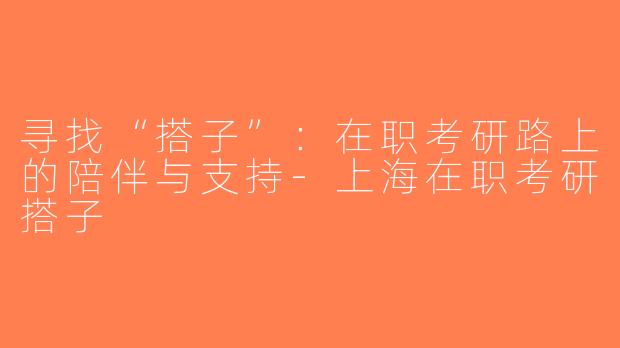 寻找“搭子”：在职考研路上的陪伴与支持-上海在职考研搭子