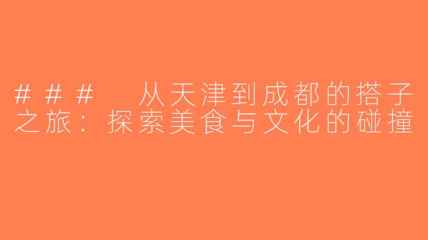 ### 从天津到成都的搭子之旅：探索美食与文化的碰撞