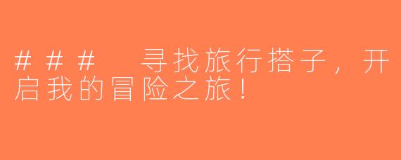 ### 寻找旅行搭子，开启我的冒险之旅！