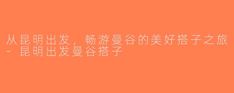 从昆明出发，畅游曼谷的美好搭子之旅-昆明出发曼谷搭子