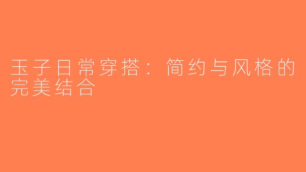 玉子日常穿搭：简约与风格的完美结合