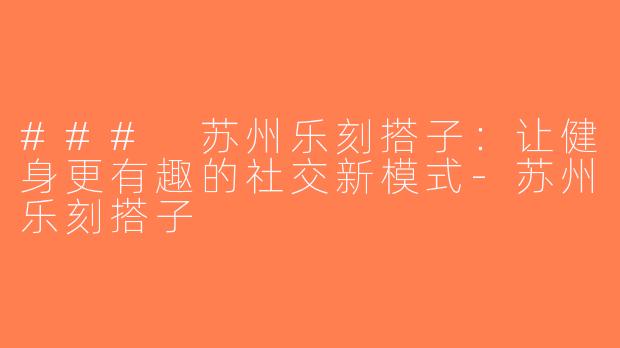 ### 苏州乐刻搭子：让健身更有趣的社交新模式-苏州乐刻搭子