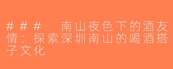 ### 南山夜色下的酒友情：探索深圳南山的喝酒搭子文化