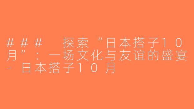 ### 探索“日本搭子10月”：一场文化与友谊的盛宴-日本搭子10月