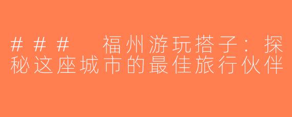 ### 福州游玩搭子：探秘这座城市的最佳旅行伙伴