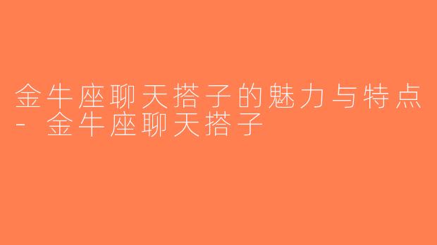 金牛座聊天搭子的魅力与特点-金牛座聊天搭子