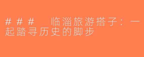 ### 临淄旅游搭子：一起踏寻历史的脚步