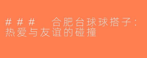 ### 合肥台球球搭子：热爱与友谊的碰撞