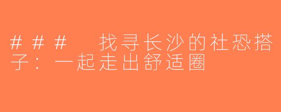 ### 找寻长沙的社恐搭子：一起走出舒适圈