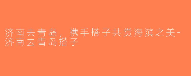 济南去青岛，携手搭子共赏海滨之美-济南去青岛搭子