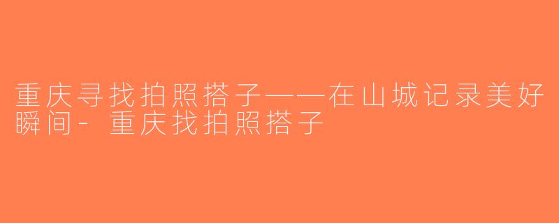 重庆寻找拍照搭子——在山城记录美好瞬间-重庆找拍照搭子
