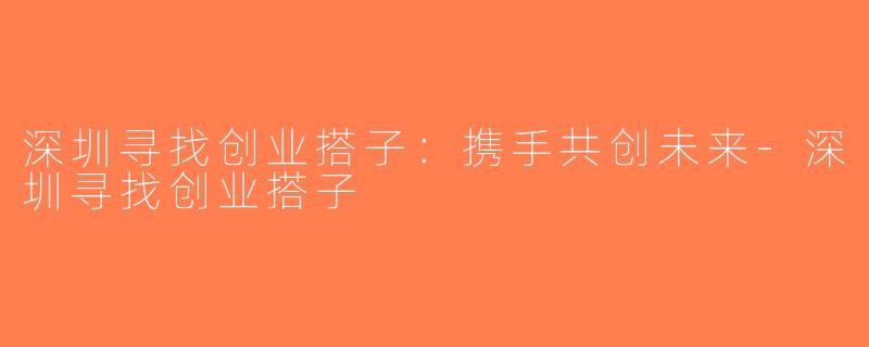 深圳寻找创业搭子：携手共创未来-深圳寻找创业搭子