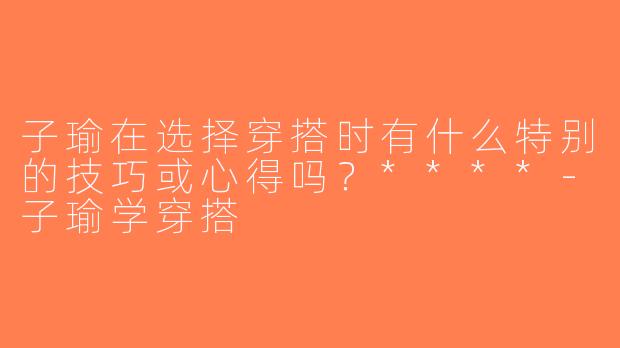 子瑜在选择穿搭时有什么特别的技巧或心得吗？****-子瑜学穿搭