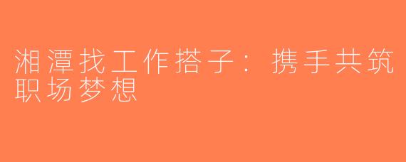 湘潭找工作搭子：携手共筑职场梦想