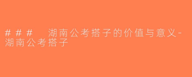 ### 湖南公考搭子的价值与意义-湖南公考搭子