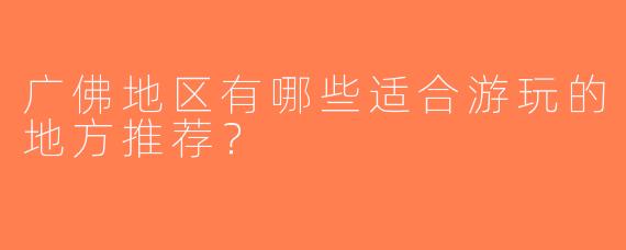 广佛地区有哪些适合游玩的地方推荐？  