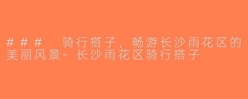 ### 骑行搭子，畅游长沙雨花区的美丽风景-长沙雨花区骑行搭子