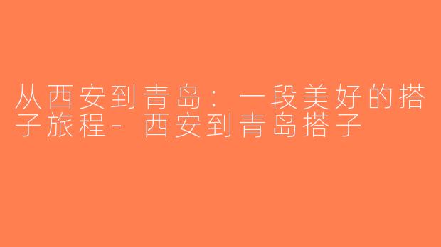 从西安到青岛：一段美好的搭子旅程-西安到青岛搭子