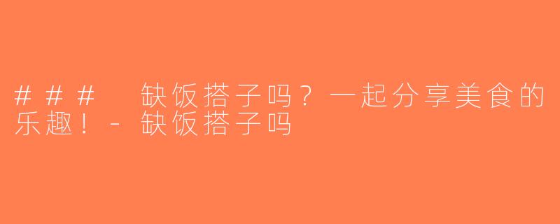 ### 缺饭搭子吗？一起分享美食的乐趣！-缺饭搭子吗