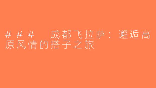 ### 成都飞拉萨：邂逅高原风情的搭子之旅