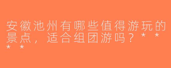 安徽池州有哪些值得游玩的景点，适合组团游吗？****