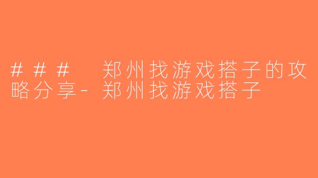 ### 郑州找游戏搭子的攻略分享-郑州找游戏搭子