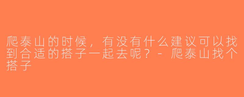 爬泰山的时候，有没有什么建议可以找到合适的搭子一起去呢？-爬泰山找个搭子