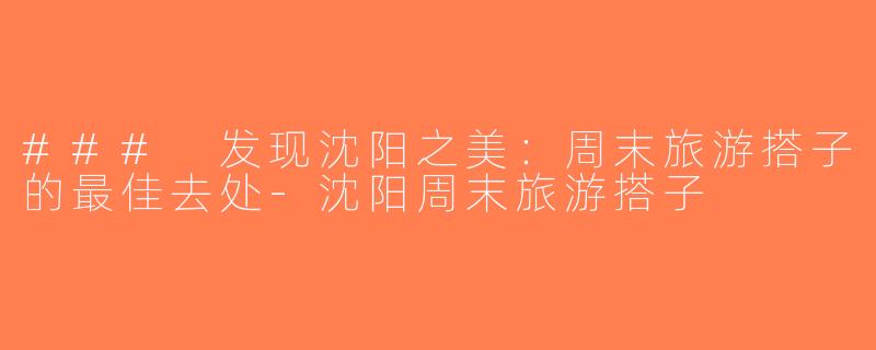 ### 发现沈阳之美：周末旅游搭子的最佳去处-沈阳周末旅游搭子