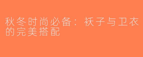 秋冬时尚必备：袄子与卫衣的完美搭配