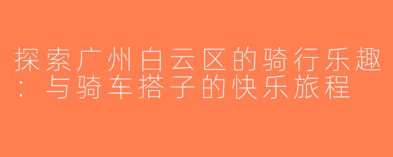 探索广州白云区的骑行乐趣：与骑车搭子的快乐旅程