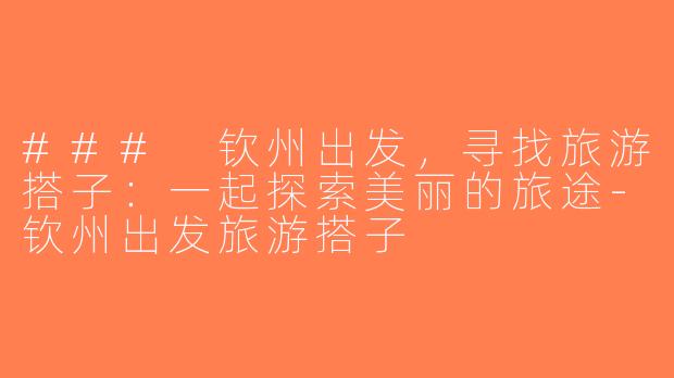 ### 钦州出发，寻找旅游搭子：一起探索美丽的旅途-钦州出发旅游搭子