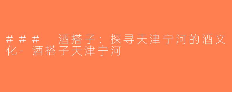 ### 酒搭子：探寻天津宁河的酒文化-酒搭子天津宁河