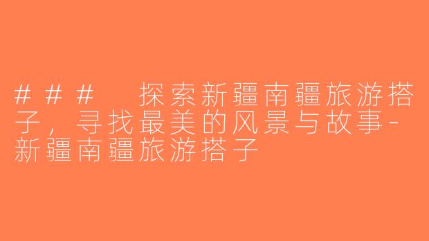 ### 探索新疆南疆旅游搭子，寻找最美的风景与故事-新疆南疆旅游搭子