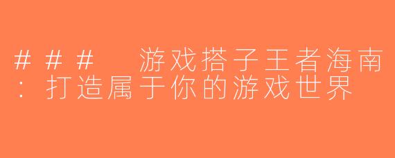### 游戏搭子王者海南：打造属于你的游戏世界