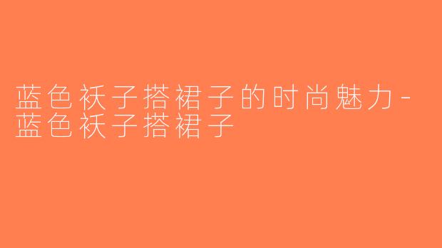 蓝色袄子搭裙子的时尚魅力-蓝色袄子搭裙子