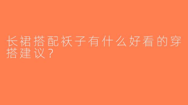 长裙搭配袄子有什么好看的穿搭建议？  
