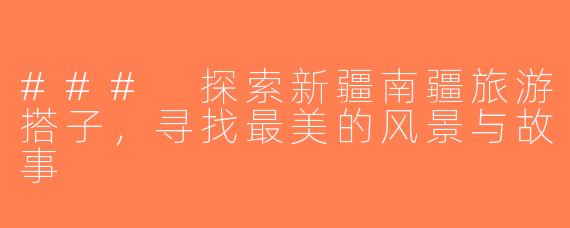 ### 探索新疆南疆旅游搭子，寻找最美的风景与故事