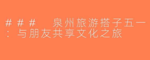 ### 泉州旅游搭子五一：与朋友共享文化之旅