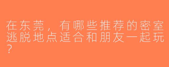 在东莞，有哪些推荐的密室逃脱地点适合和朋友一起玩？