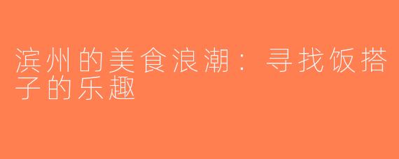 滨州的美食浪潮：寻找饭搭子的乐趣