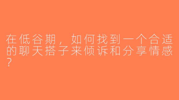 在低谷期，如何找到一个合适的聊天搭子来倾诉和分享情感？
