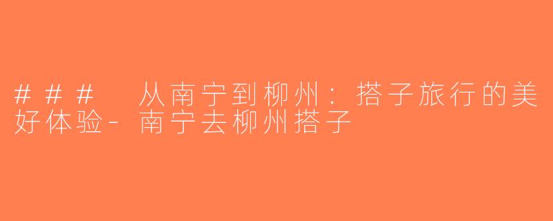 ### 从南宁到柳州：搭子旅行的美好体验-南宁去柳州搭子