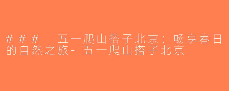 ### 五一爬山搭子北京：畅享春日的自然之旅-五一爬山搭子北京