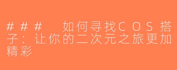### 如何寻找COS搭子：让你的二次元之旅更加精彩