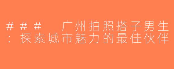 ### 广州拍照搭子男生：探索城市魅力的最佳伙伴