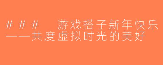 ### 游戏搭子新年快乐——共度虚拟时光的美好