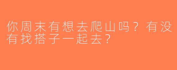 你周末有想去爬山吗？有没有找搭子一起去？