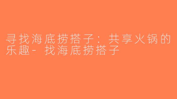 寻找海底捞搭子：共享火锅的乐趣-找海底捞搭子