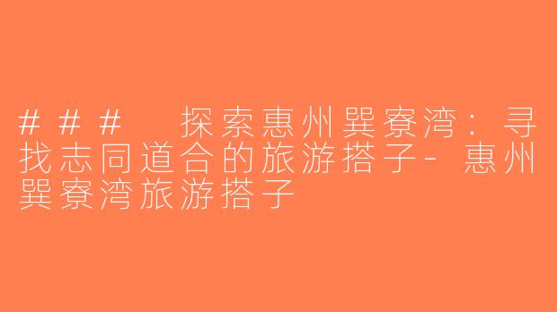 ### 探索惠州巽寮湾：寻找志同道合的旅游搭子-惠州巽寮湾旅游搭子